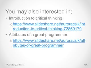 You may also interested in;
• Introduction to critical thinking
ohttps://www.slideshare.net/auroracslk/int
roduction-to-critical-thinking-72869179
• Attributes of a great programmer
ohttps://www.slideshare.net/auroracslk/att
ributes-of-great-programmer
Aurora Computer Studies 27
 