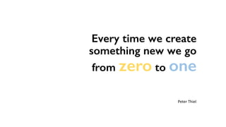 Every time we create
something new we go
from zero to one
Peter	Thiel
 