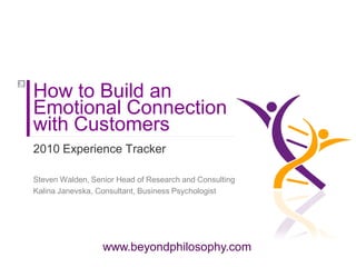 How to Build an
Emotional Connection
with Customers
2010 Experience Tracker

Steven Walden, Senior Head of Research and Consulting
Kalina Janevska, Consultant, Business Psychologist




                  www.beyondphilosophy.com
 