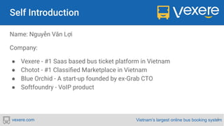 Vietnam’s largest online bus booking systemvexere.com
Name: Nguyễn Văn Lợi
Company:
● Vexere - #1 Saas based bus ticket platform in Vietnam
● Chotot - #1 Classiﬁed Marketplace in Vietnam
● Blue Orchid - A start-up founded by ex-Grab CTO
● Softfoundry - VoIP product
2
 