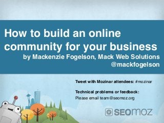 How to build an online
community for your business
   by Mackenzie Fogelson, Mack Web Solutions
                             @mackfogelson

                  Tweet with Mozinar attendees: #mozinar

                  Technical problems or feedback:
                  Please email team@seomoz.org
 