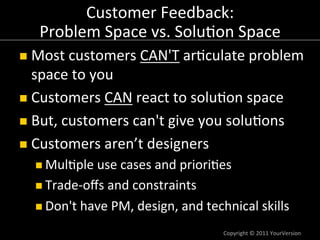 Customer	
  Feedback:	
  
    Problem	
  Space	
  vs.	
  Solu:on	
  Space	
  
n  Most	
  customers	
  CAN'T	
  ar:culate	...