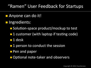 “Ramen”	
  User	
  Feedback	
  for	
  Startups	
  
n  Anyone	
  can	
  do	
  it!	
  

n  Ingredients:	
  
    n  Solu:o...