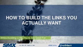 #SMX #14a @ruthburr
While Avoiding Links You’re Too Good For
HOW TO BUILD THE LINKS YOU
ACTUALLY WANT
 