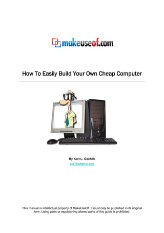 How To Easily Build Your Own Cheap Computer




                                    By Karl L. Gechlik
                                    askTheAdmin.com




This manual is intellectual property of MakeUseOf. It must only be published in its original
       form. Using parts or republishing altered parts of this guide is prohibited.
 