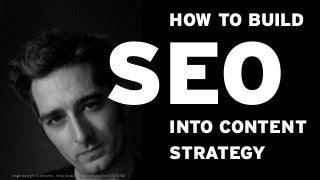 Image copyright © bre pettis - http://www.flickr.com/photos/bre/155276746/
HOW TO BUILD
INTO CONTENT
STRATEGY
SEO
 