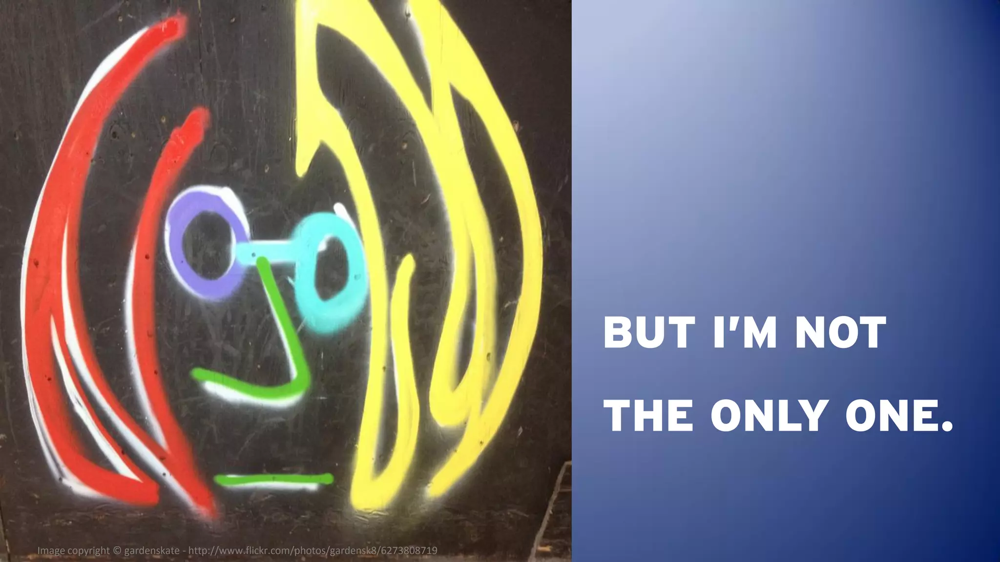 BUT I’M NOT
                                                                                    THE ONLY ONE.

Image copyright © gardenskate - http://www.flickr.com/photos/gardensk8/6273808719
 