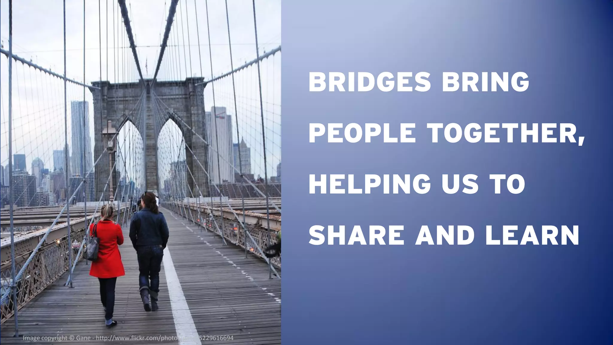BRIDGES BRING
                                                                        PEOPLE TOGETHER,
                                                                        HELPING US TO
                                                                        SHARE AND LEARN


Image copyright © Gane - http://www.flickr.com/photos/gane/5229616694
 
