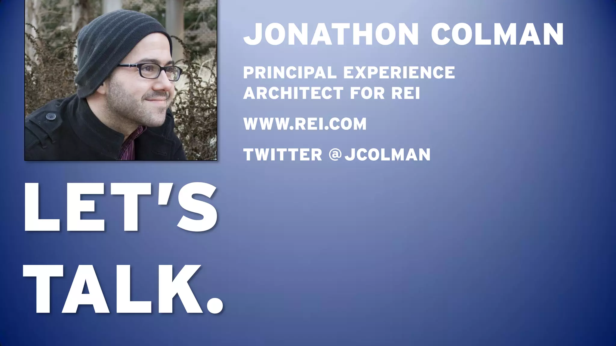 JONATHON COLMAN
        PRINCIPAL EXPERIENCE
        ARCHITECT FOR REI
        WWW.REI.COM
        TWITTER @ JCOLMAN



LET’S
TALK.
 