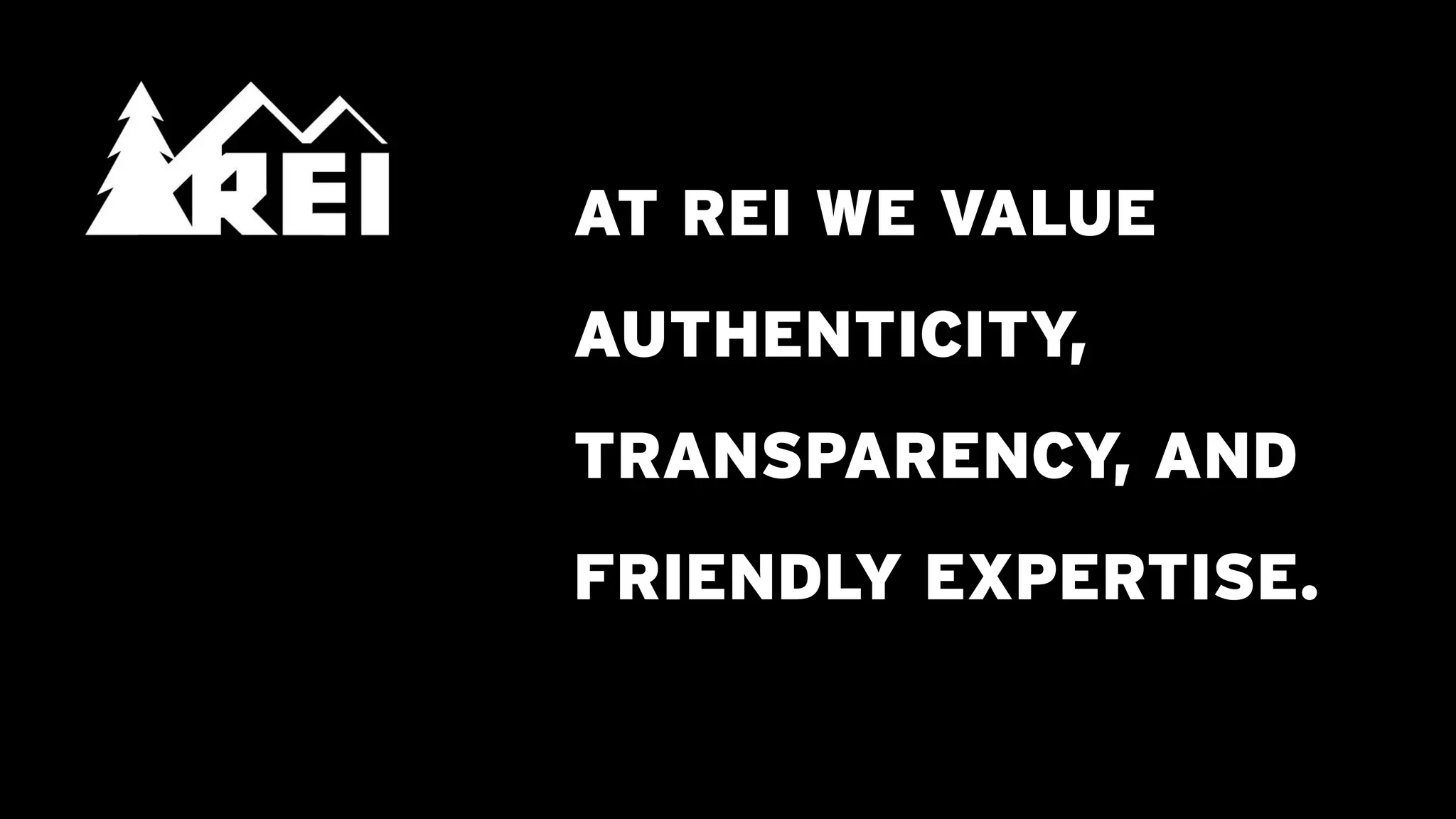 AT REI WE VALUE
                                             AUTHENTICITY,
                                             TRANSPARENCY, AND
                                             FRIENDLY EXPERTISE.


Logo copyright © REI - http://www.REI.com/
 