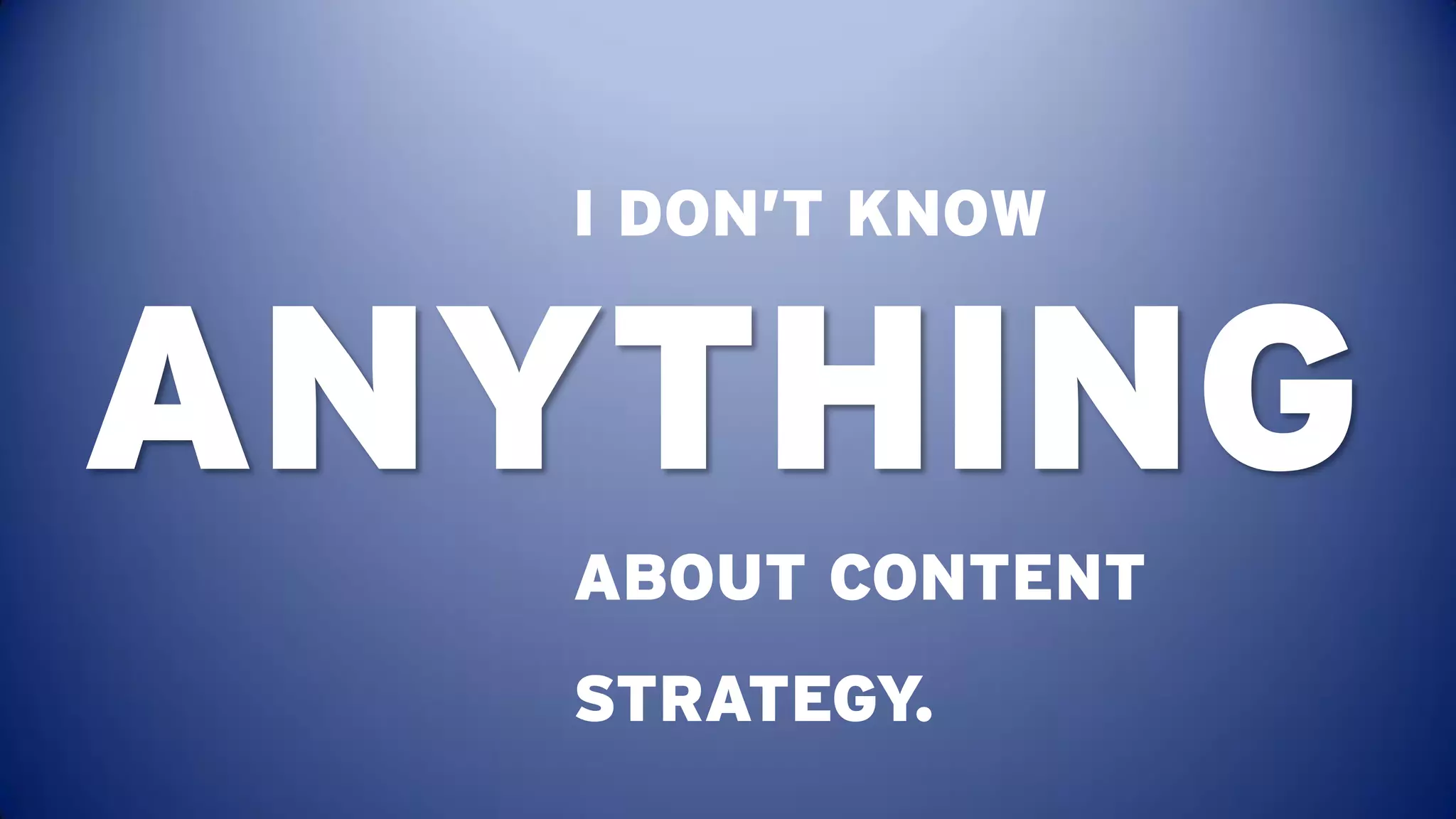 I DON’T KNOW


ANYTHING
   ABOUT CONTENT
   STRATEGY.
 