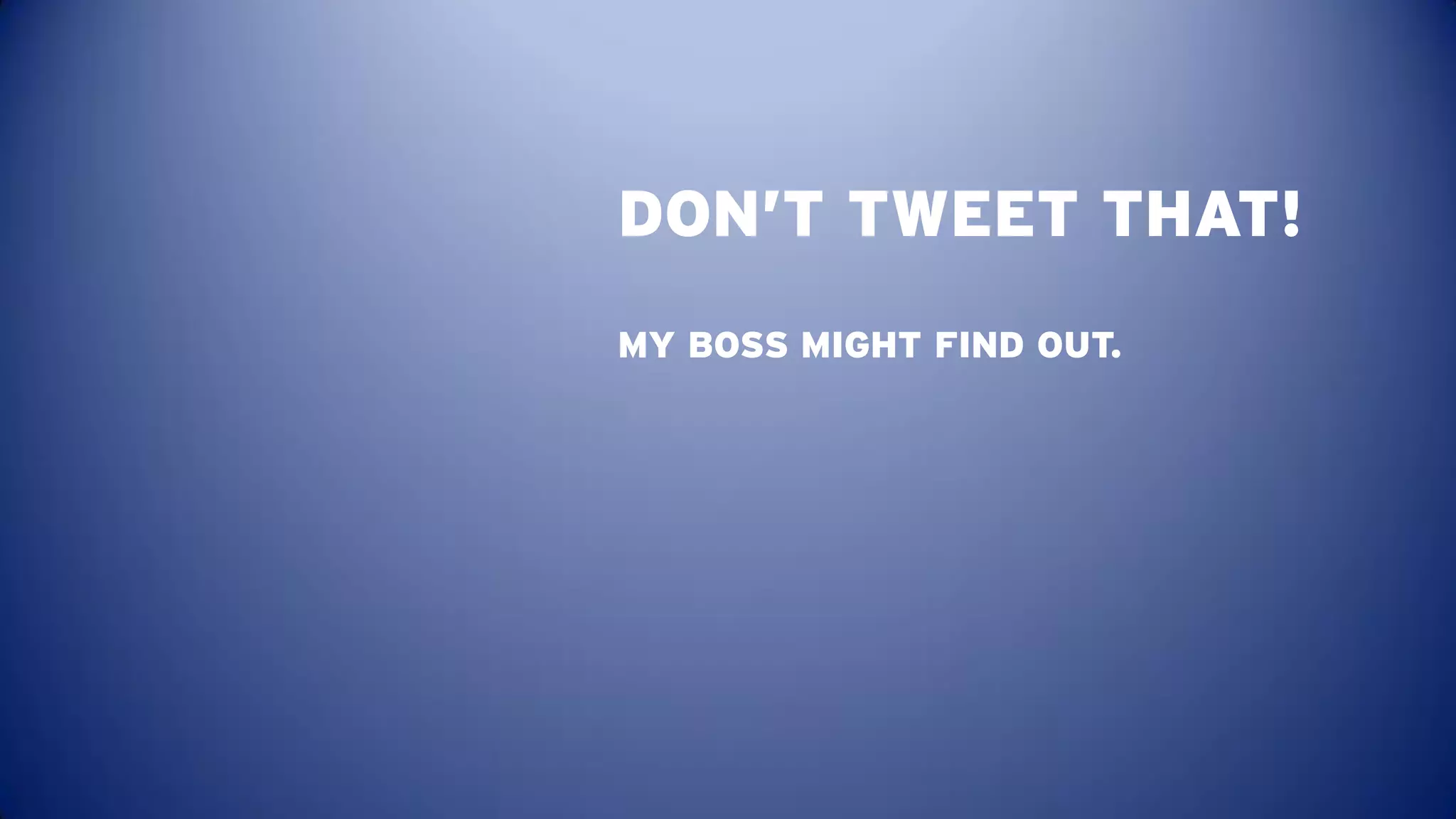 DON’T TWEET THAT!
MY BOSS MIGHT FIND OUT.
 