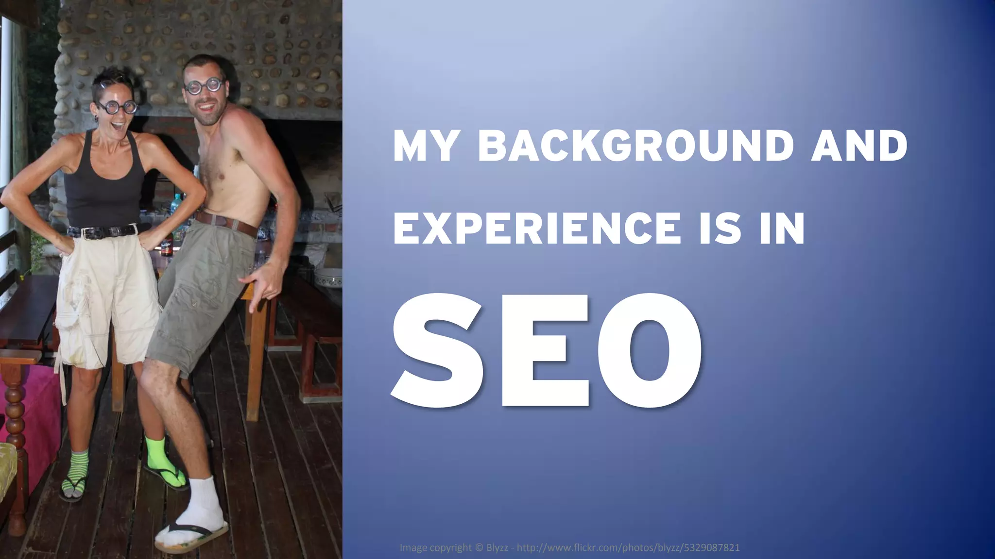 MY BACKGROUND AND
EXPERIENCE IS IN


SEO
Image copyright © Blyzz - http://www.flickr.com/photos/blyzz/5329087821
 