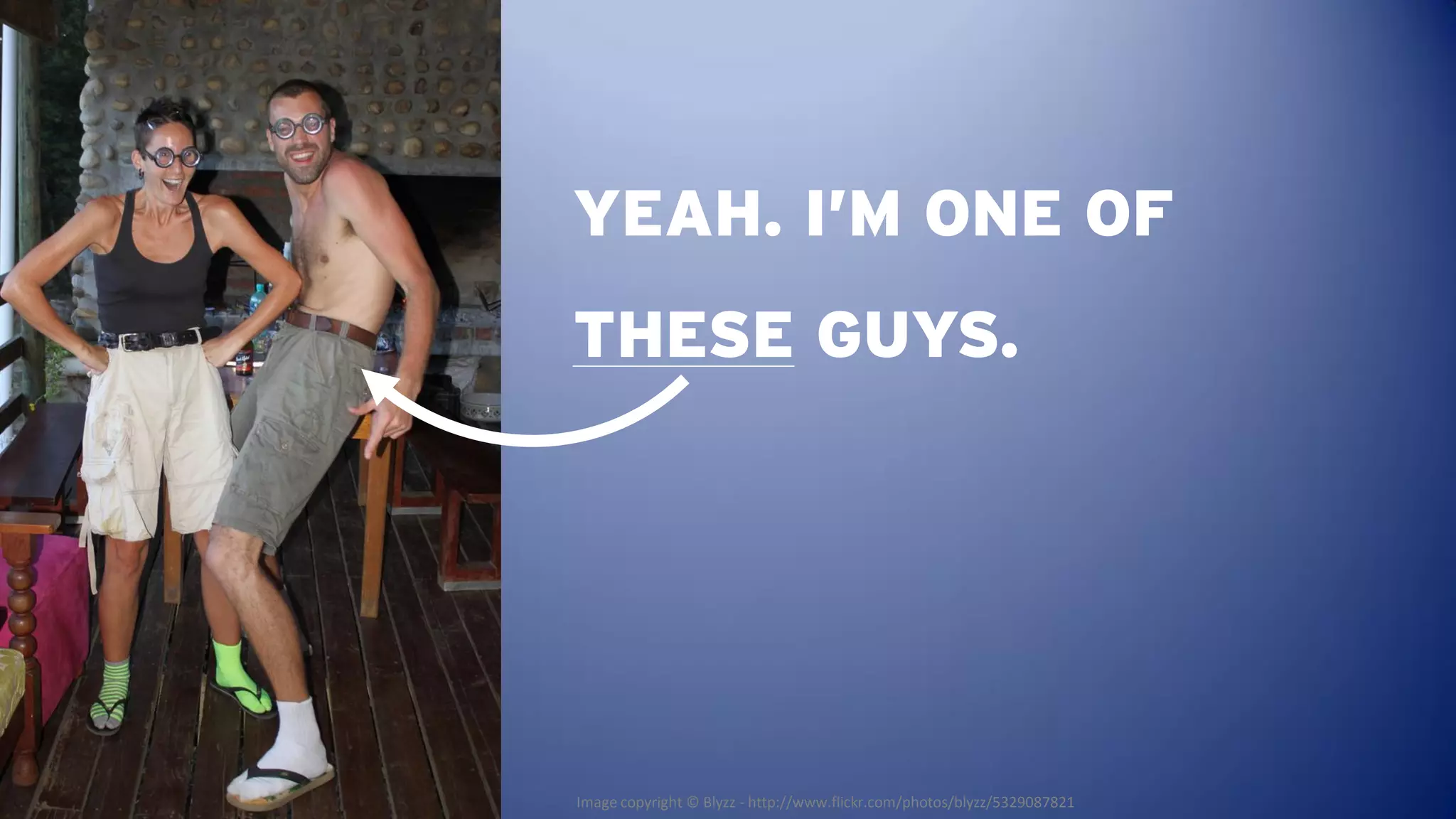 YEAH. I’M ONE OF
THESE GUYS.




Image copyright © Blyzz - http://www.flickr.com/photos/blyzz/5329087821
 