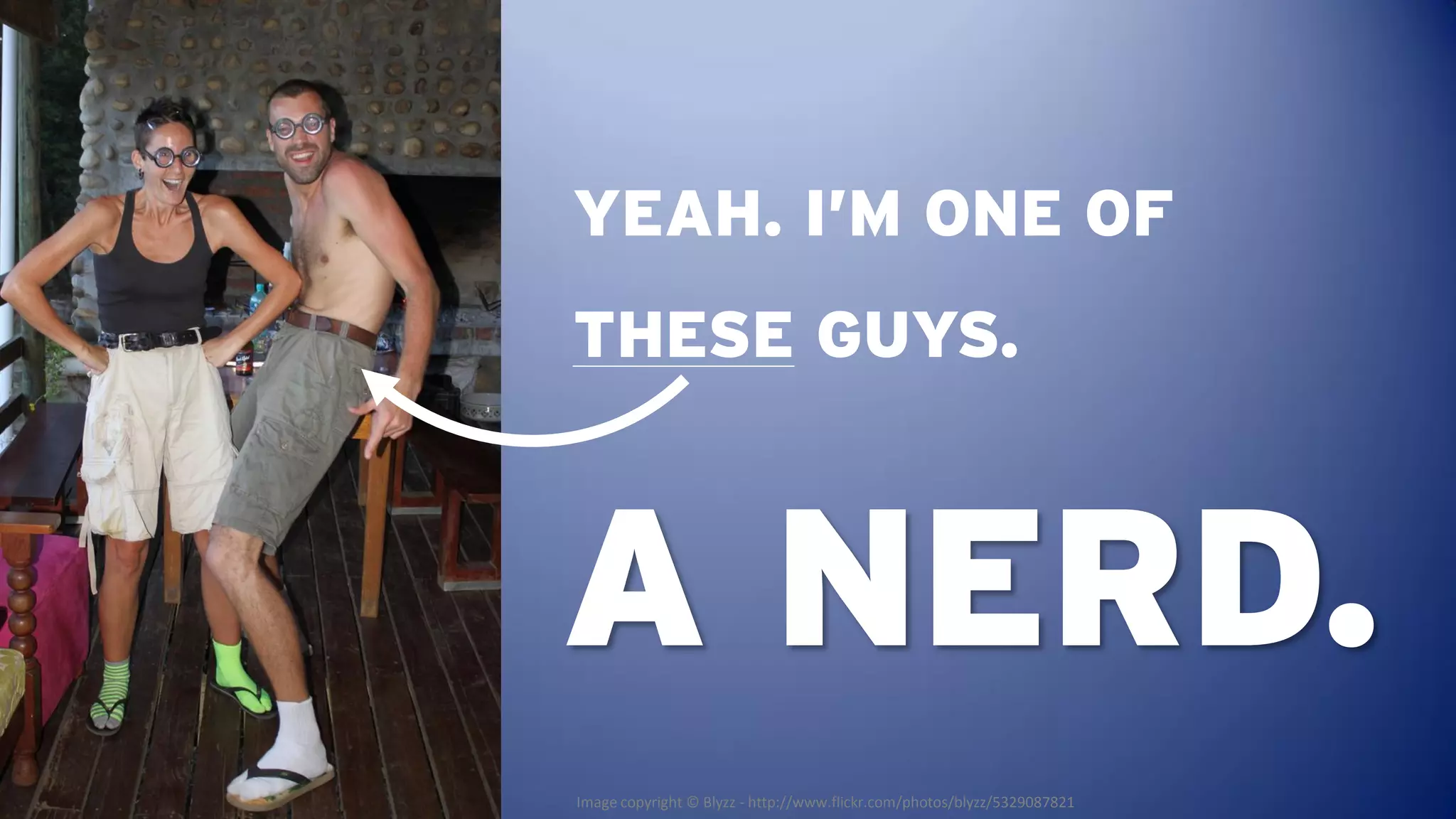 YEAH. I’M ONE OF
THESE GUYS.



A NERD.
Image copyright © Blyzz - http://www.flickr.com/photos/blyzz/5329087821
 
