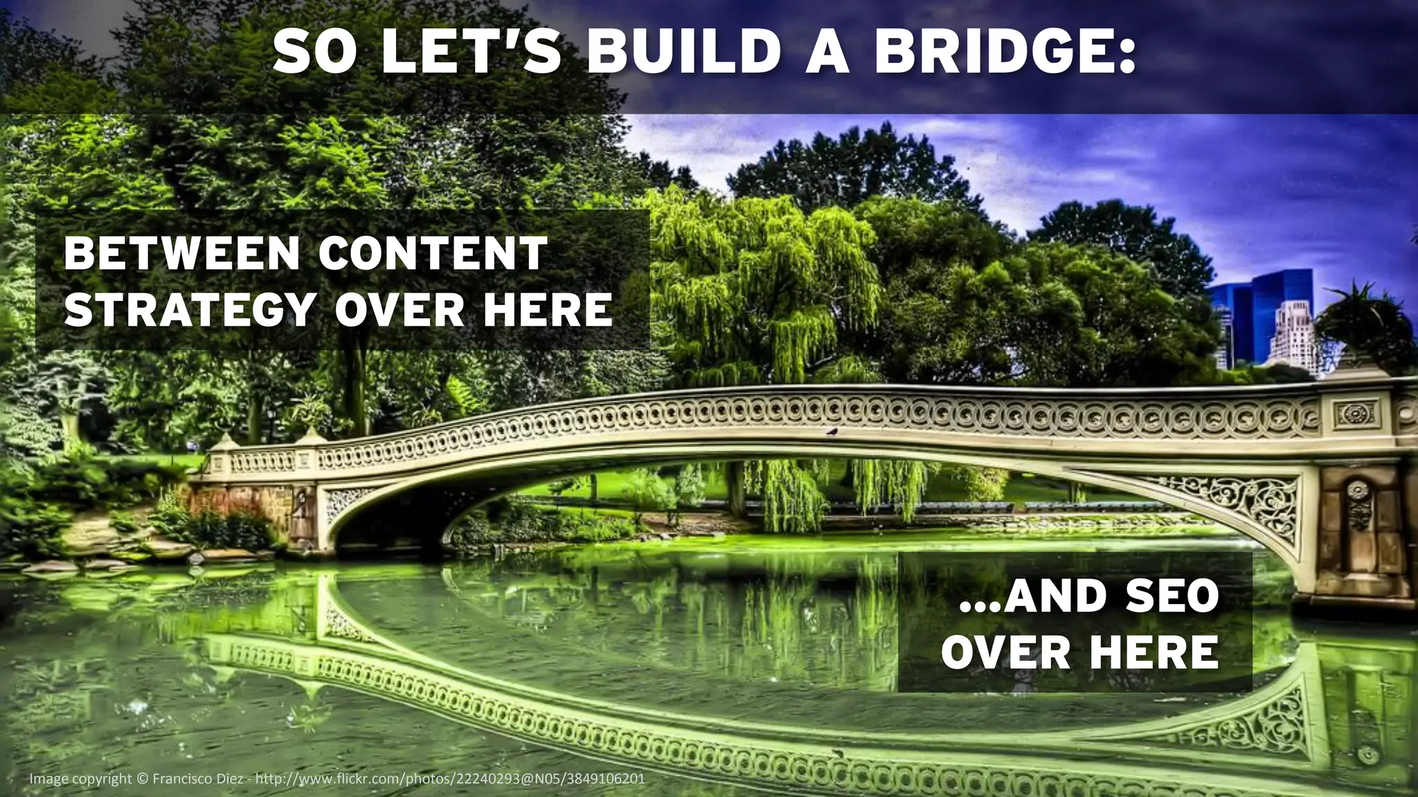 SO LET’S BUILD A BRIDGE:


    BETWEEN CONTENT
    STRATEGY OVER HERE




                                                                                           …AND SEO
                                                                                          OVER HERE

Image copyright © Francisco Diez - http://www.flickr.com/photos/22240293@N05/3849106201
 