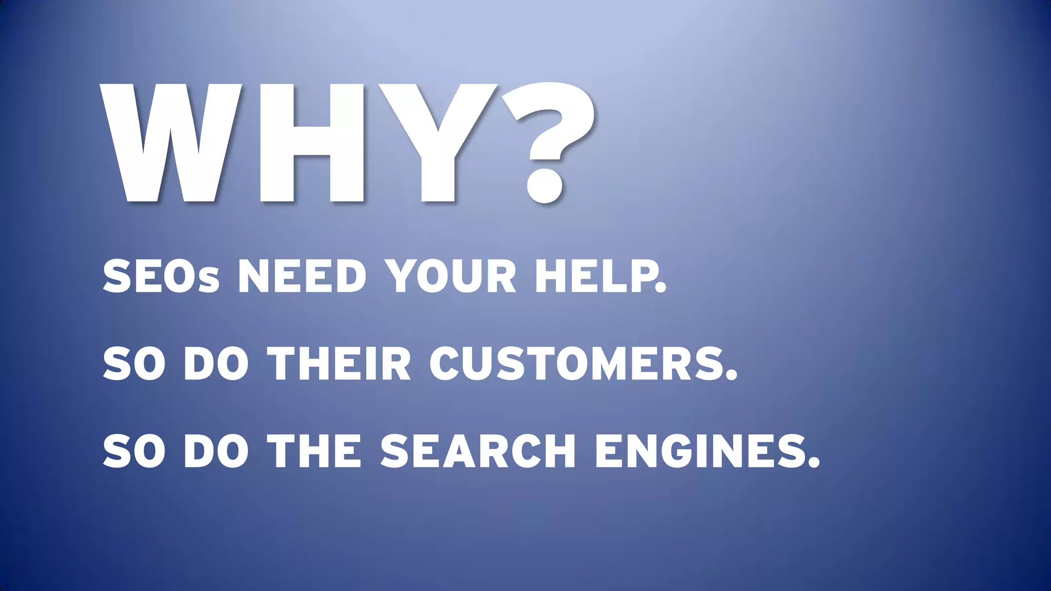 WHY?
SEOs NEED YOUR HELP.
SO DO THEIR CUSTOMERS.
SO DO THE SEARCH ENGINES.
 