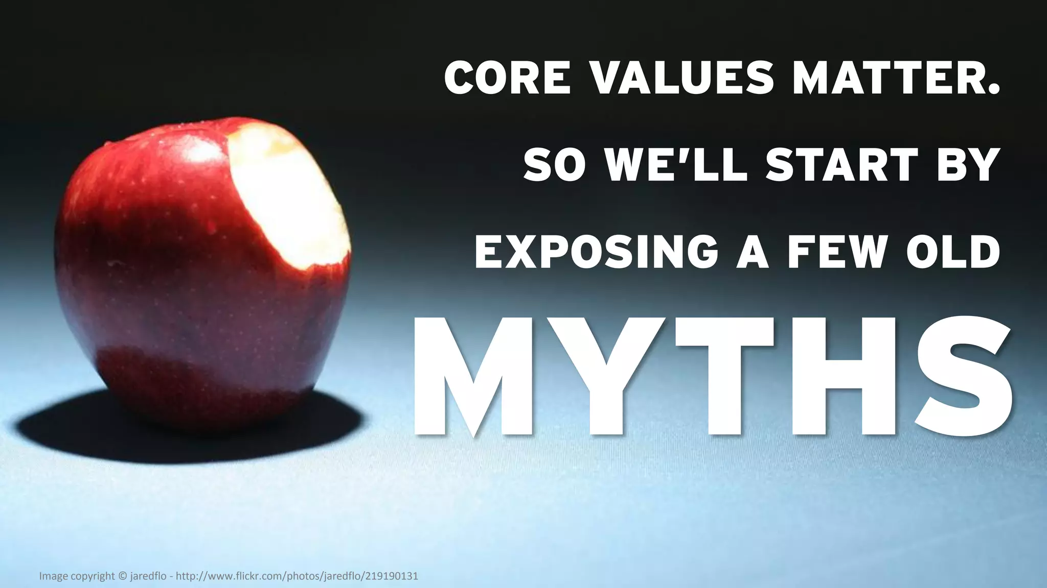 CORE VALUES MATTER.
                                                                                 SO WE’LL START BY
                                                                                EXPOSING A FEW OLD


                                                                        MYTHS
Image copyright © jaredflo - http://www.flickr.com/photos/jaredflo/219190131
 