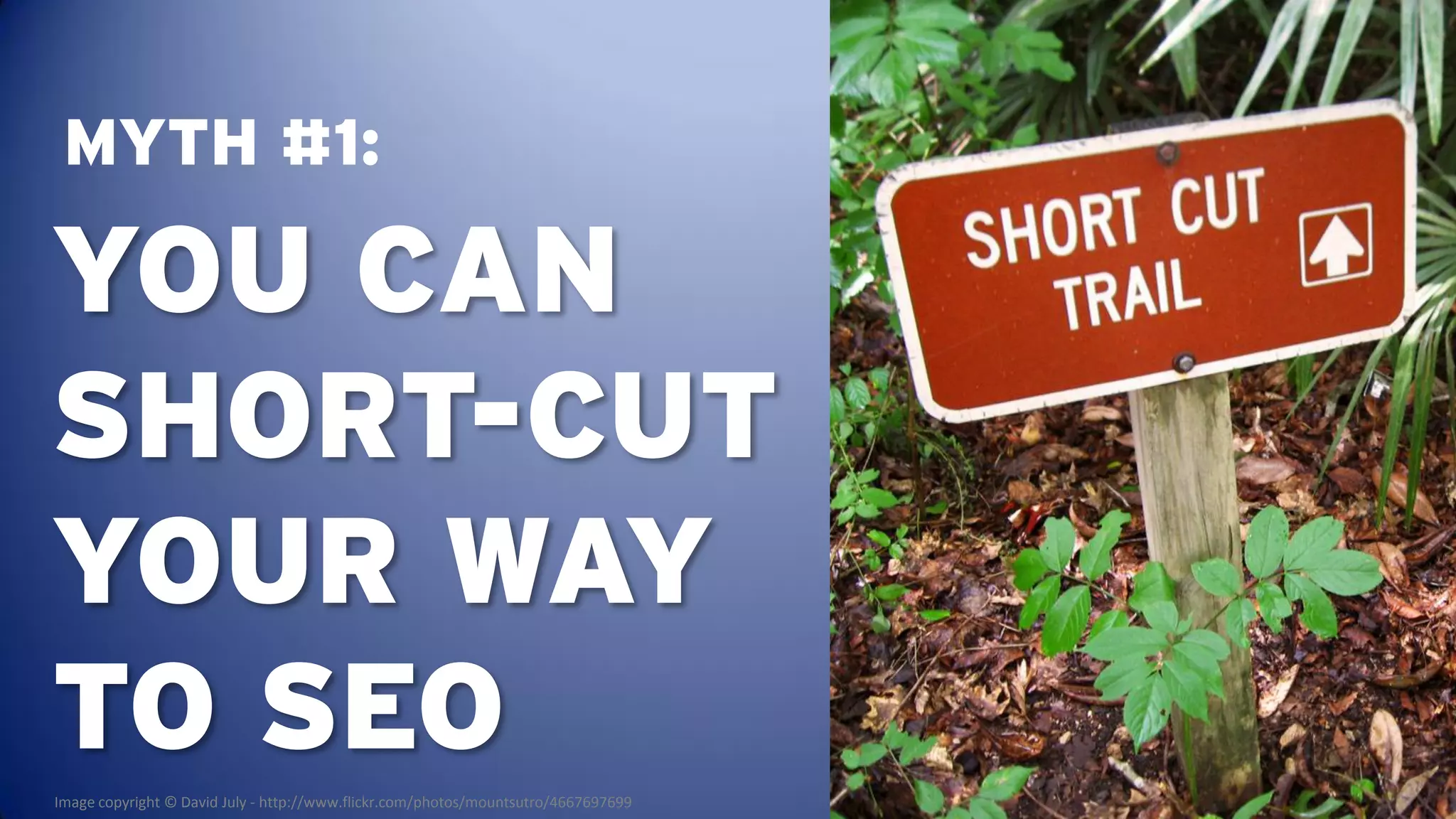 MYTH #1:

YOU CAN
SHORT-CUT
YOUR WAY
TO SEO
Image copyright © David July - http://www.flickr.com/photos/mountsutro/4667697699
 