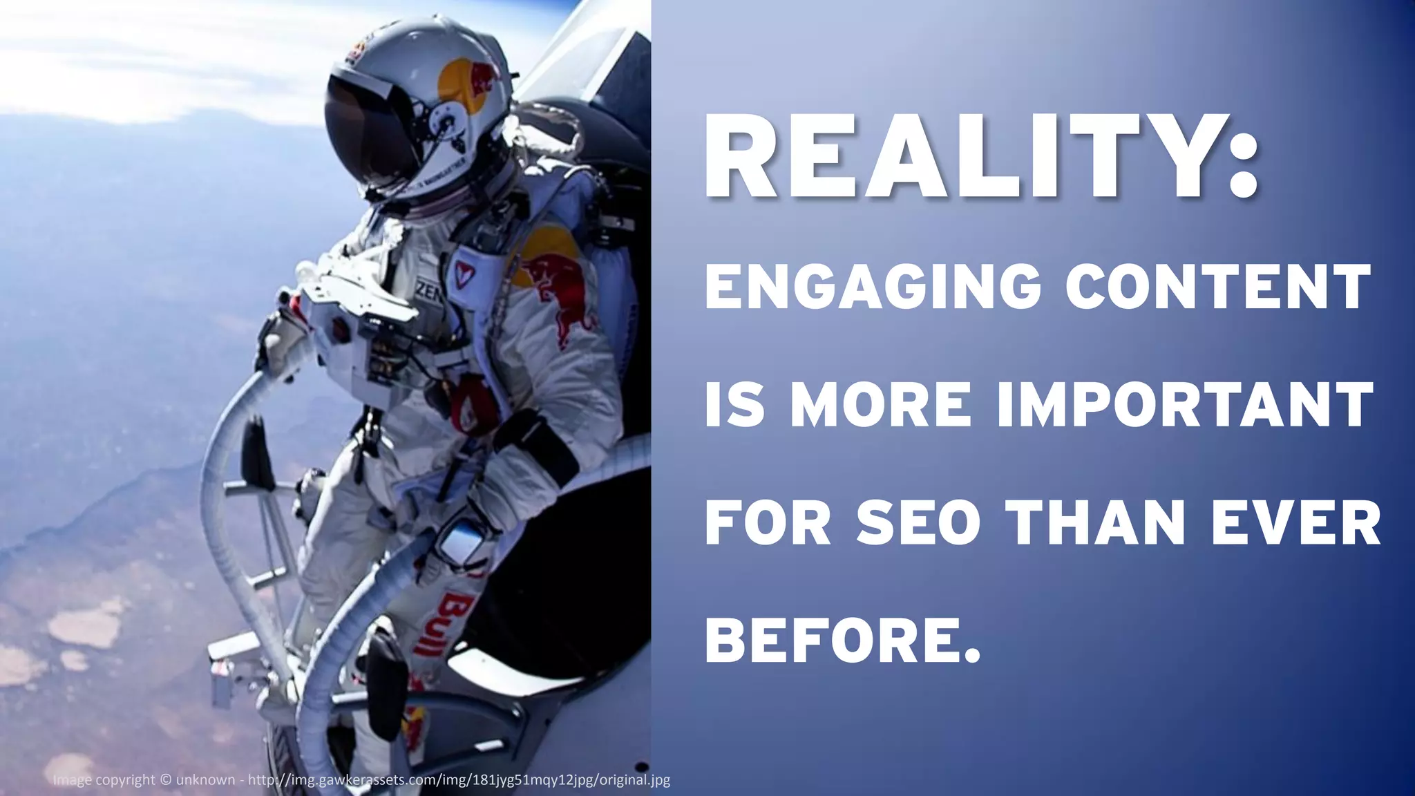 REALITY:
                                                                                            ENGAGING CONTENT
                                                                                            IS MORE IMPORTANT
                                                                                            FOR SEO THAN EVER
                                                                                            BEFORE.
Image copyright © unknown - http://img.gawkerassets.com/img/181jyg51mqy12jpg/original.jpg
 
