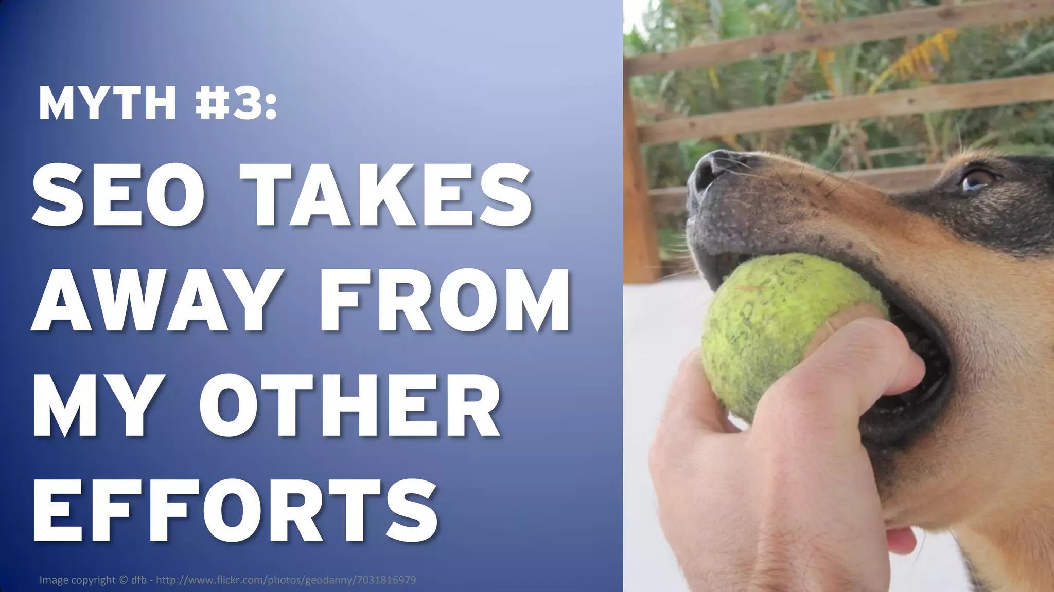 MYTH #3:

SEO TAKES
AWAY FROM
MY OTHER
EFFORTS
Image copyright © dfb - http://www.flickr.com/photos/geodanny/7031816979
 