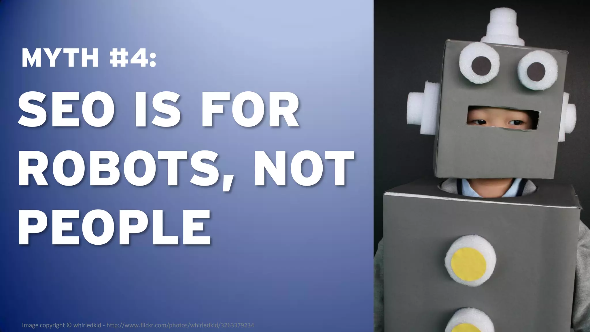 MYTH #4:

SEO IS FOR
ROBOTS, NOT
PEOPLE
Image copyright © whirledkid - http://www.flickr.com/photos/whirledkid/3263379234
 