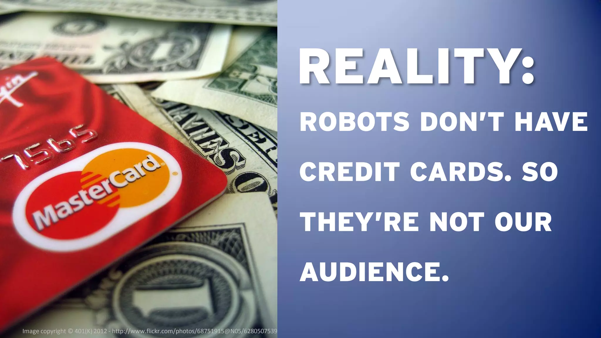 REALITY:
                                                                                       ROBOTS DON’T HAVE
                                                                                       CREDIT CARDS. SO
                                                                                       THEY’RE NOT OUR
                                                                                       AUDIENCE.
Image copyright © 401(K) 2012 - http://www.flickr.com/photos/68751915@N05/6280507539
 