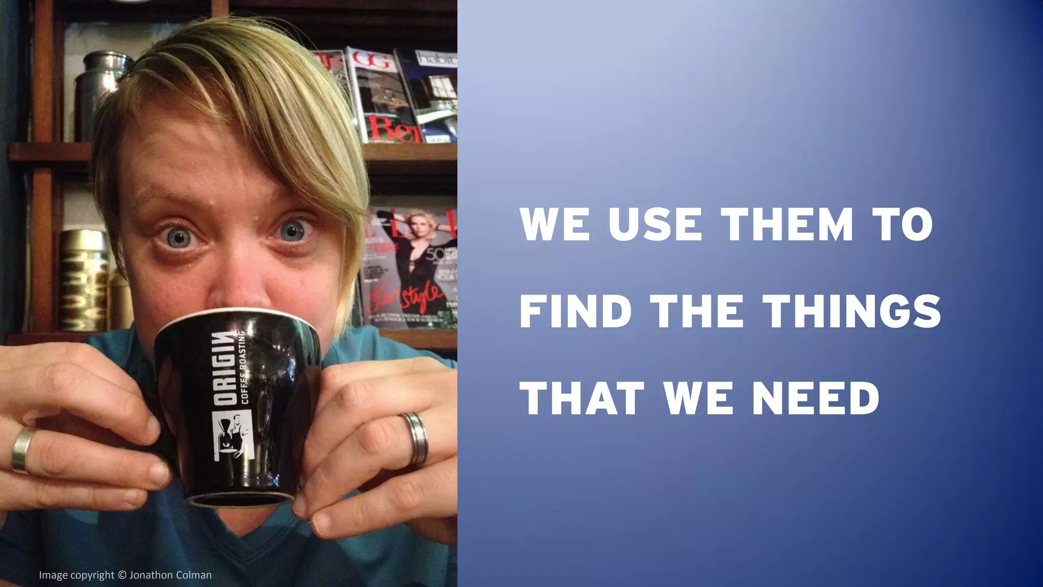 WE USE THEM TO
                                    FIND THE THINGS
                                    THAT WE NEED


Image copyright © Jonathon Colman
 