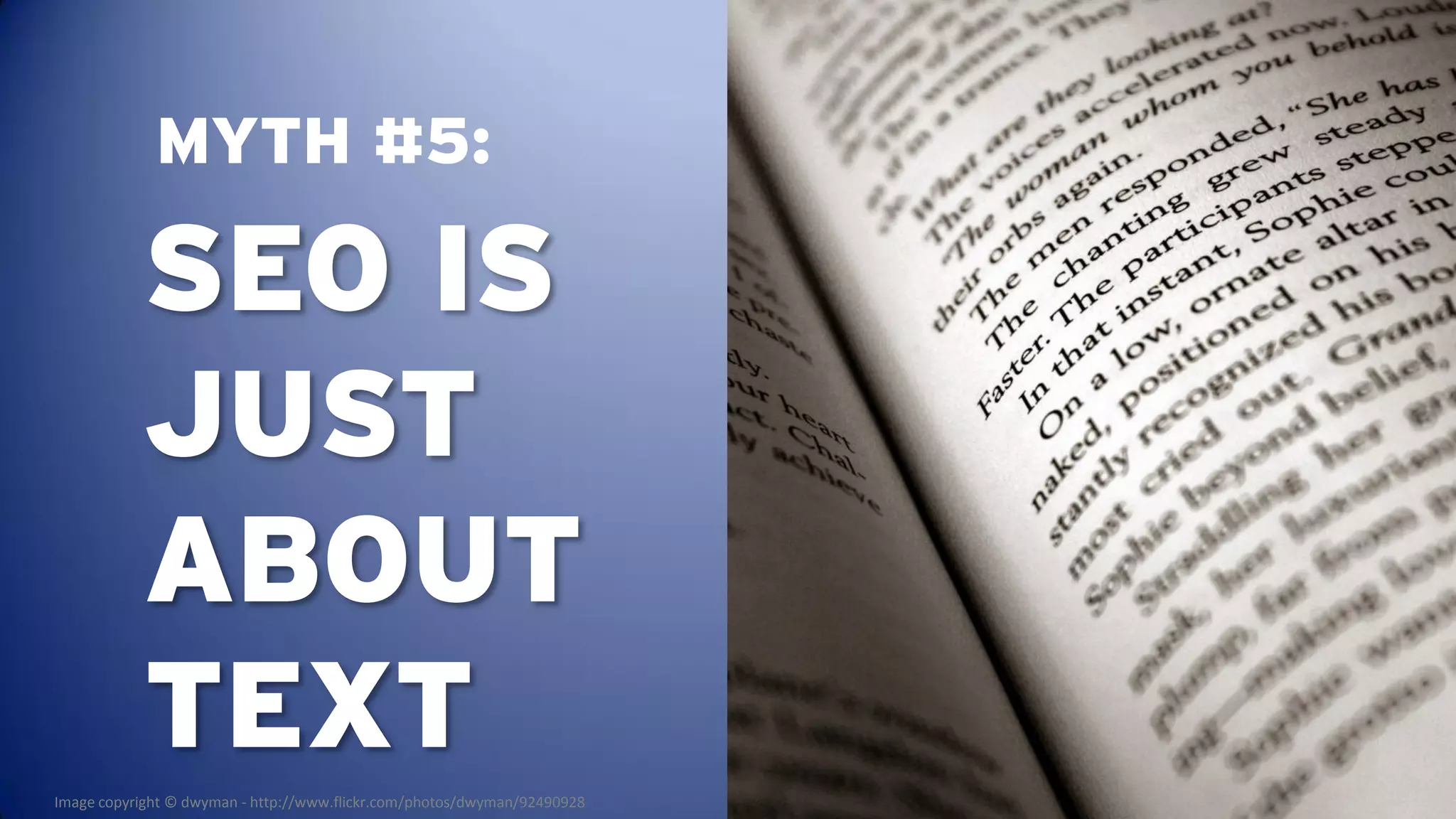 MYTH #5:

           SEO IS
           JUST
           ABOUT
           TEXT
Image copyright © dwyman - http://www.flickr.com/photos/dwyman/92490928
 