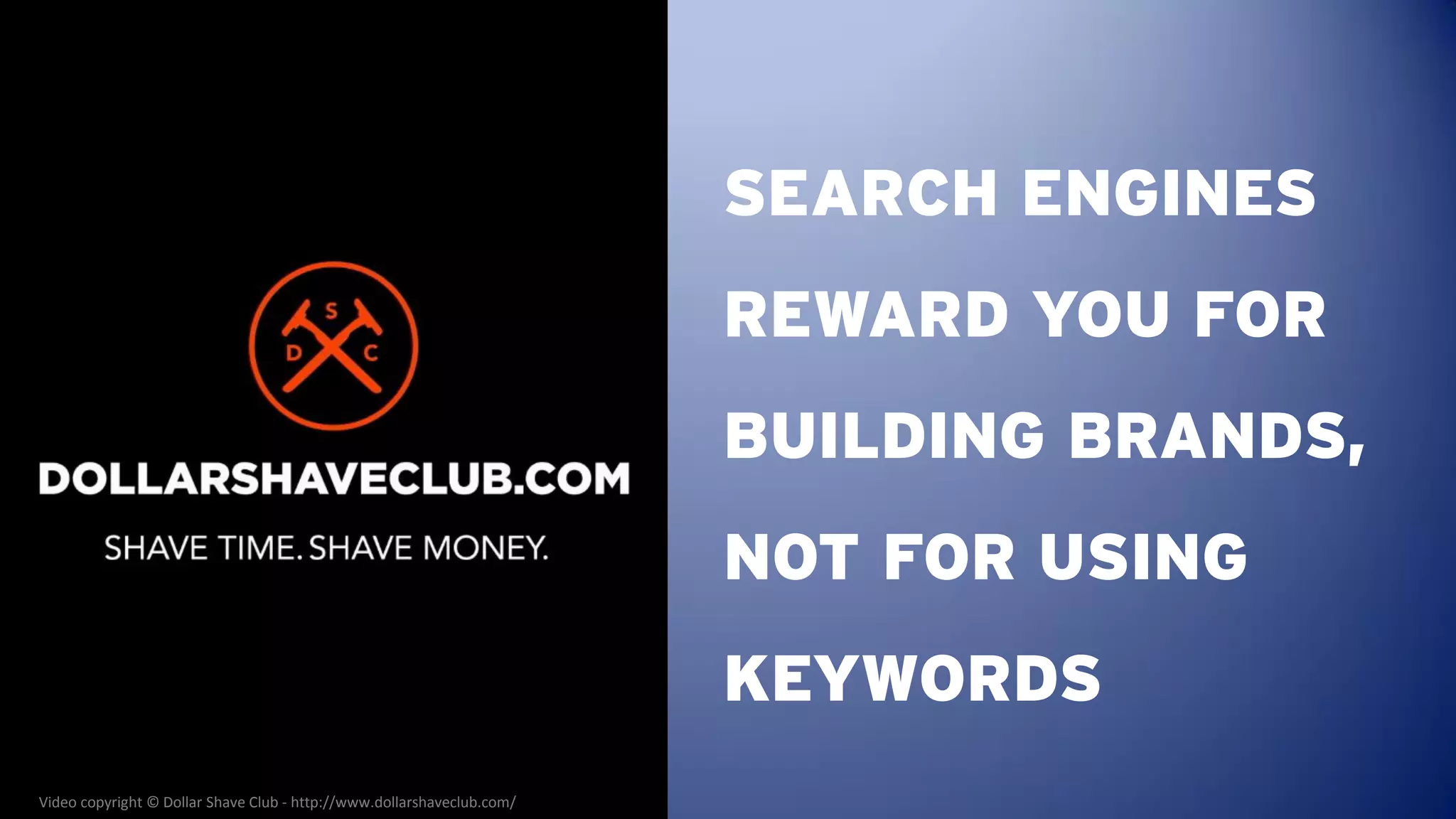 SEARCH ENGINES
                                                                        REWARD YOU FOR
                                                                        BUILDING BRANDS,
                                                                        NOT FOR USING
                                                                        KEYWORDS
Video copyright © Dollar Shave Club - http://www.dollarshaveclub.com/
 