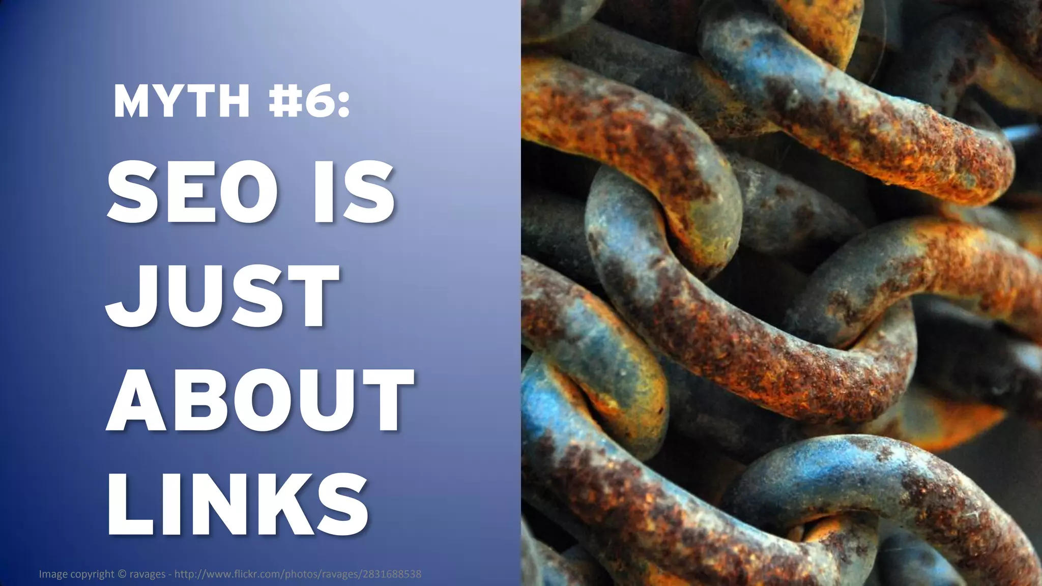 MYTH #6:

            SEO IS
            JUST
            ABOUT
            LINKS
Image copyright © ravages - http://www.flickr.com/photos/ravages/2831688538
 