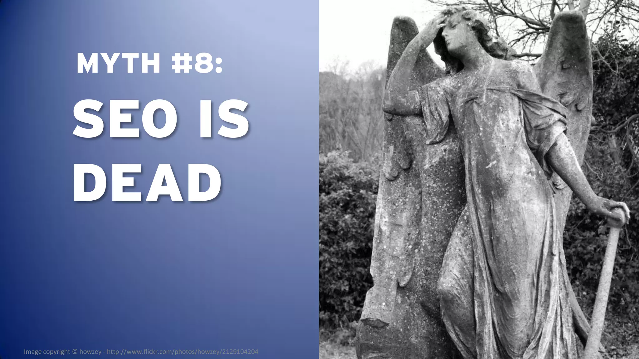 MYTH #8:

              SEO IS
              DEAD

Image copyright © howzey - http://www.flickr.com/photos/howzey/2129104204
 