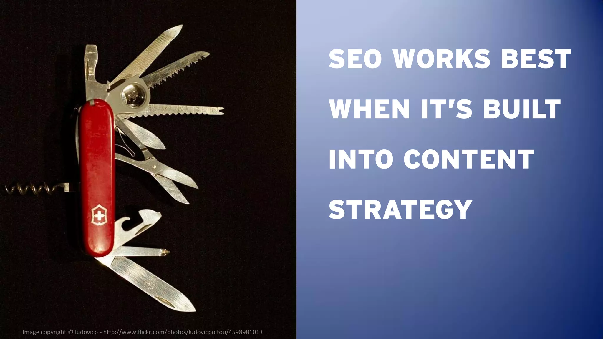SEO WORKS BEST
                                                                                     WHEN IT’S BUILT
                                                                                     INTO CONTENT
                                                                                     STRATEGY



Image copyright © ludovicp - http://www.flickr.com/photos/ludovicpoitou/4598981013
 