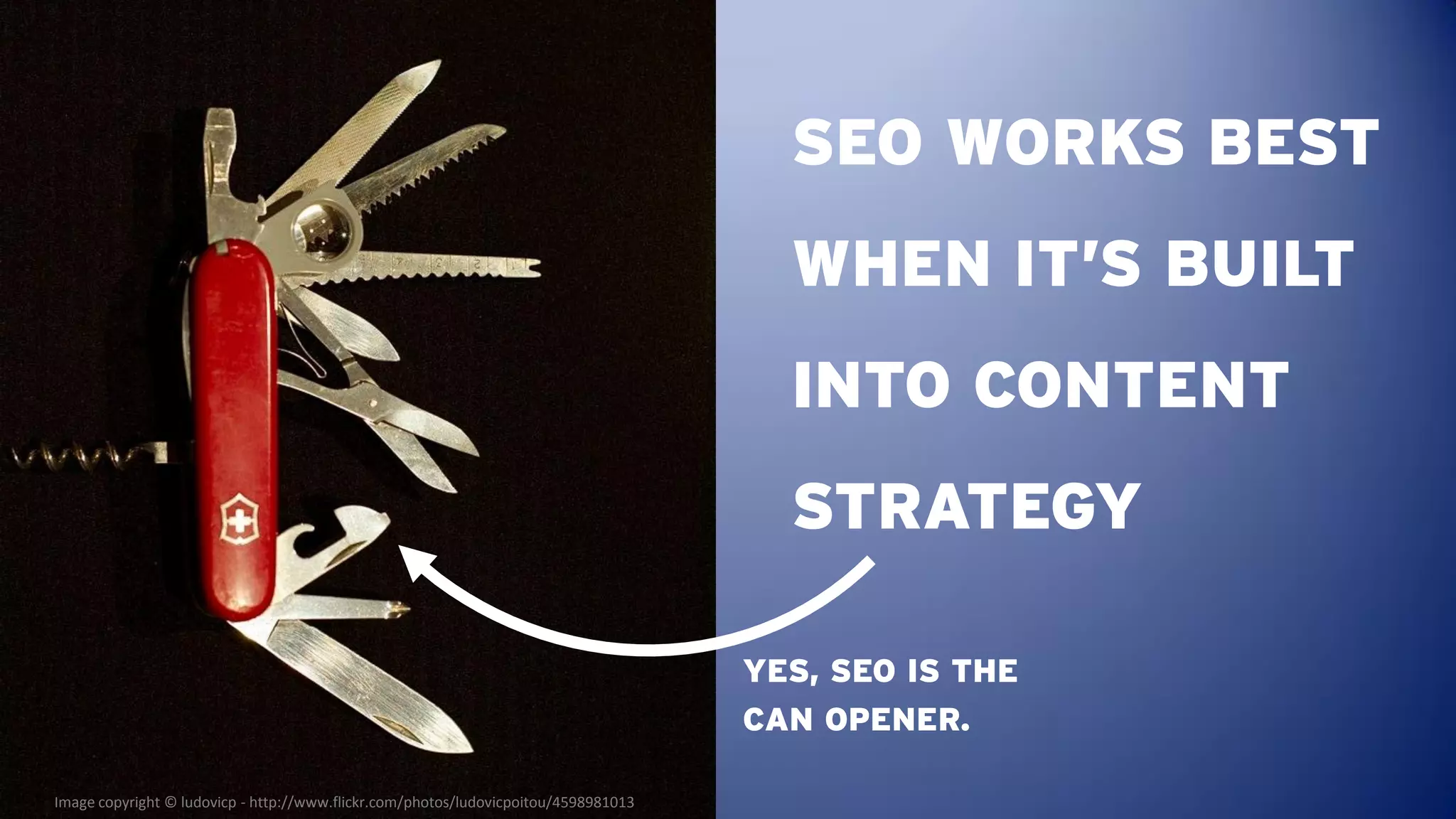 SEO WORKS BEST
                                                                                       WHEN IT’S BUILT
                                                                                       INTO CONTENT
                                                                                       STRATEGY

                                                                                     YES, SEO IS THE
                                                                                     CAN OPENER.

Image copyright © ludovicp - http://www.flickr.com/photos/ludovicpoitou/4598981013
 