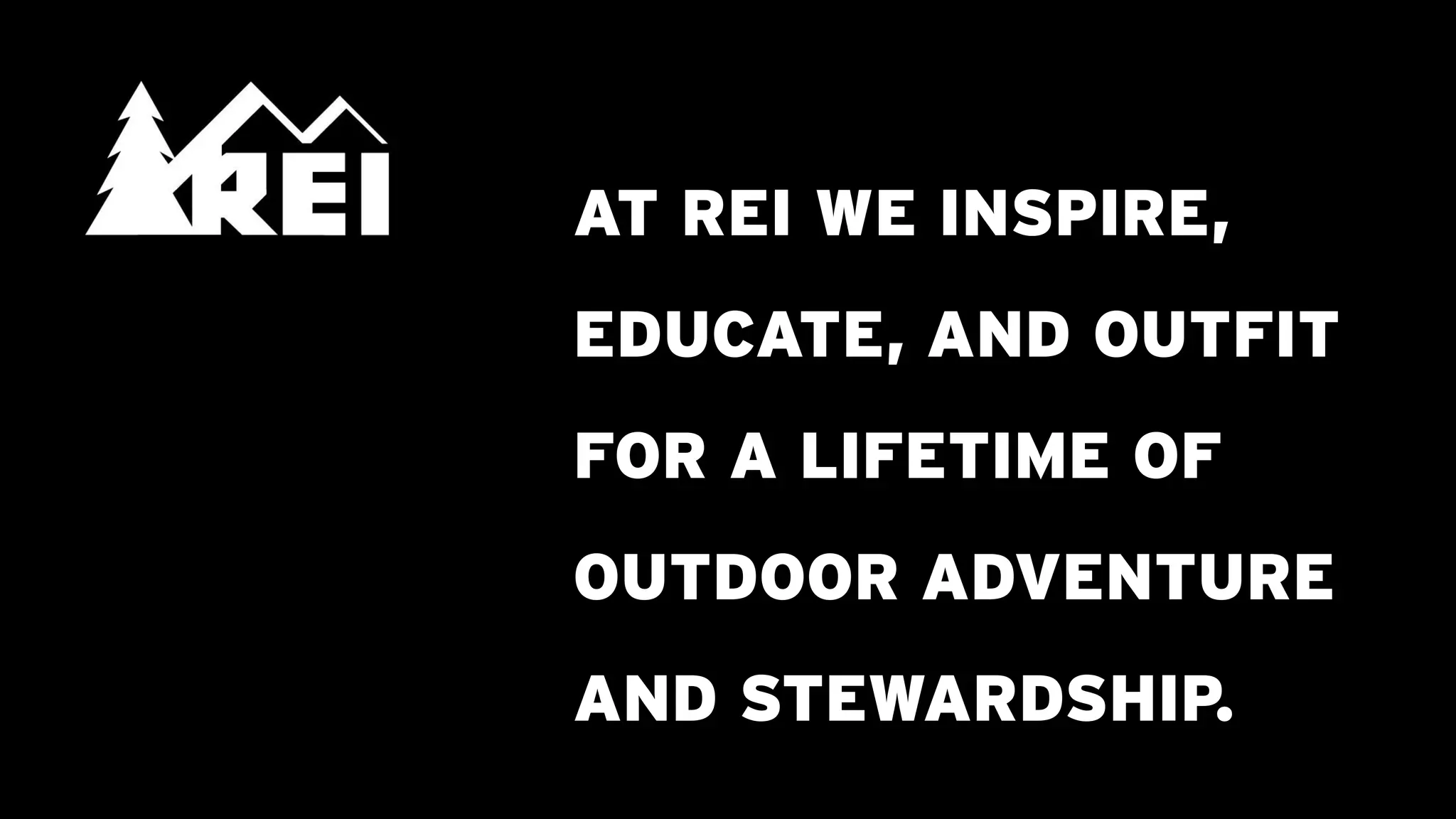 AT REI WE INSPIRE,
                                             EDUCATE, AND OUTFIT
                                             FOR A LIFETIME OF
                                             OUTDOOR ADVENTURE
                                             AND STEWARDSHIP.
Logo copyright © REI - http://www.REI.com/
 