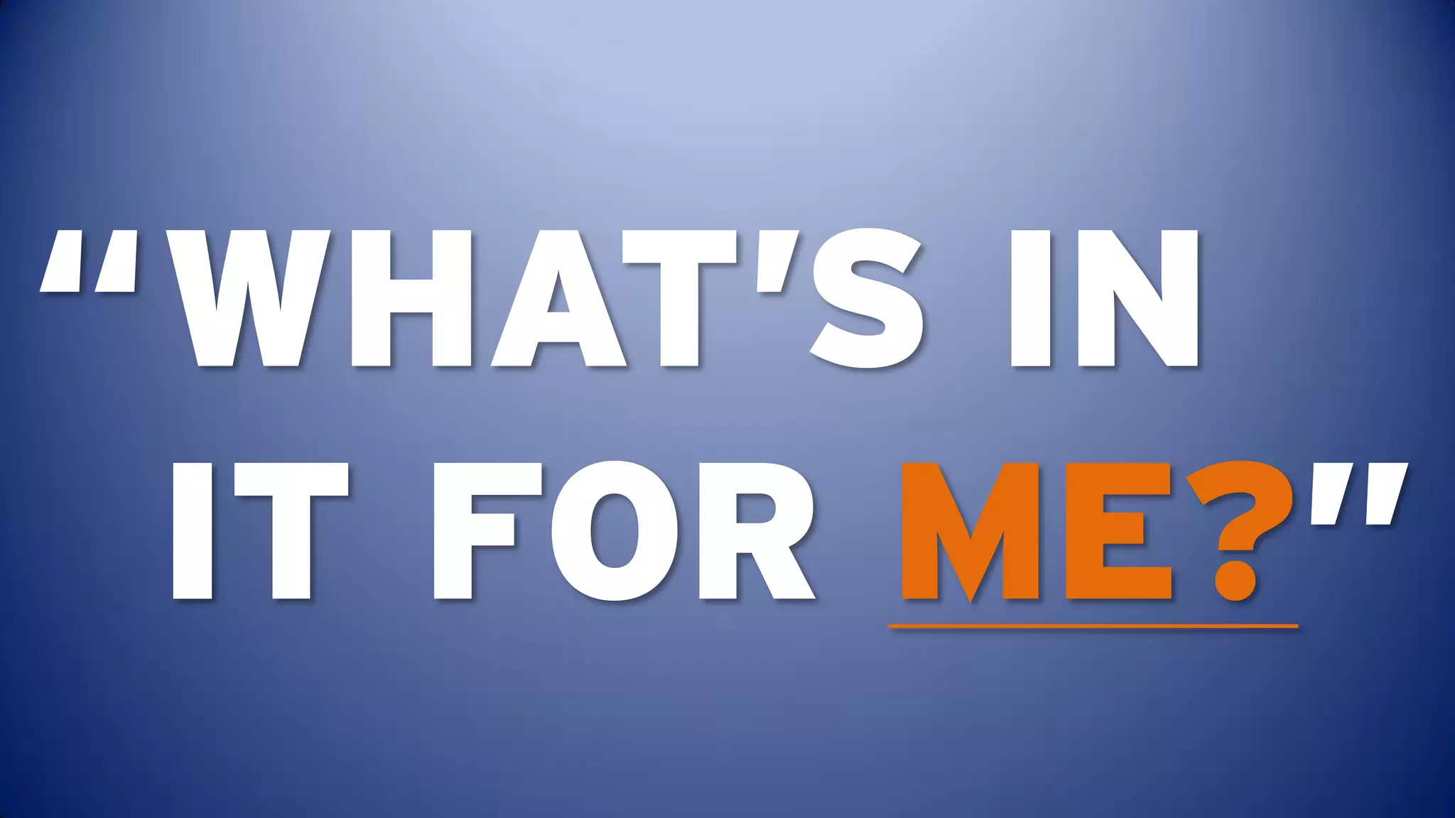 “ WHAT’S IN
  IT FOR ME?”
 