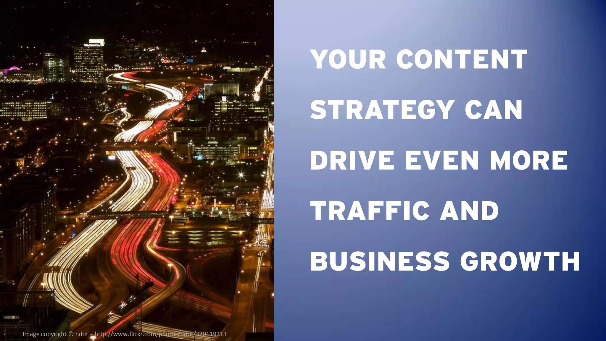 YOUR CONTENT
                                                                       STRATEGY CAN
                                                                       DRIVE EVEN MORE
                                                                       TRAFFIC AND
                                                                       BUSINESS GROWTH

Image copyright © ndot – http://www.flickr.com/photos/ndot/320119213
 