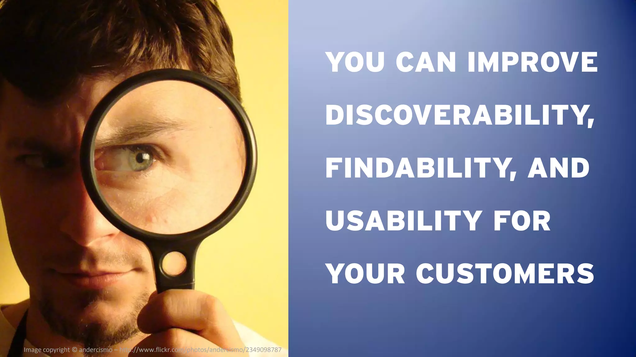 YOU CAN IMPROVE
                                                                                    DISCOVERABILITY,
                                                                                    FINDABILITY, AND
                                                                                    USABILITY FOR
                                                                                    YOUR CUSTOMERS

Image copyright © andercismo – http://www.flickr.com/photos/andercismo/2349098787
 
