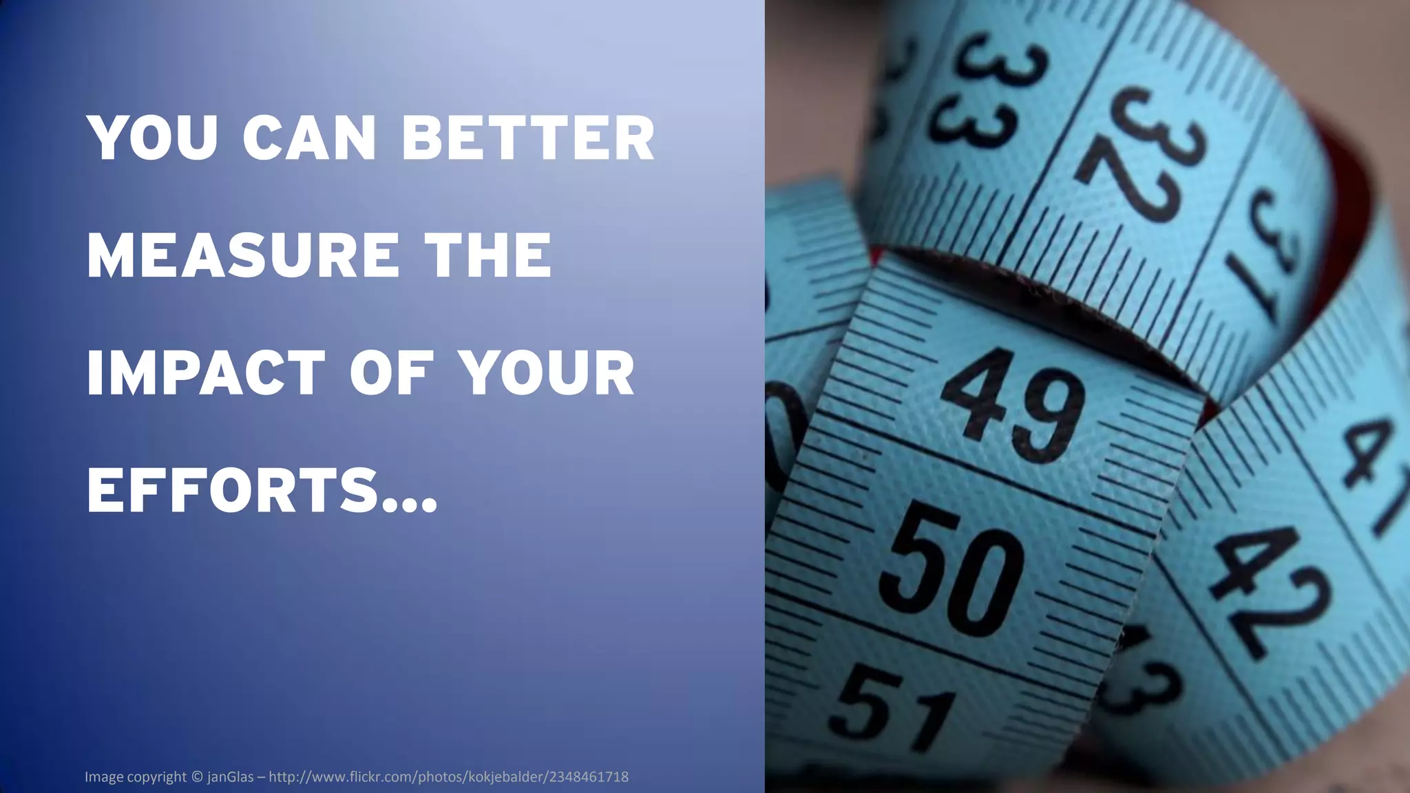 YOU CAN BETTER
MEASURE THE
IMPACT OF YOUR
EFFORTS…



Image copyright © janGlas – http://www.flickr.com/photos/kokjebalder/2348461718
 