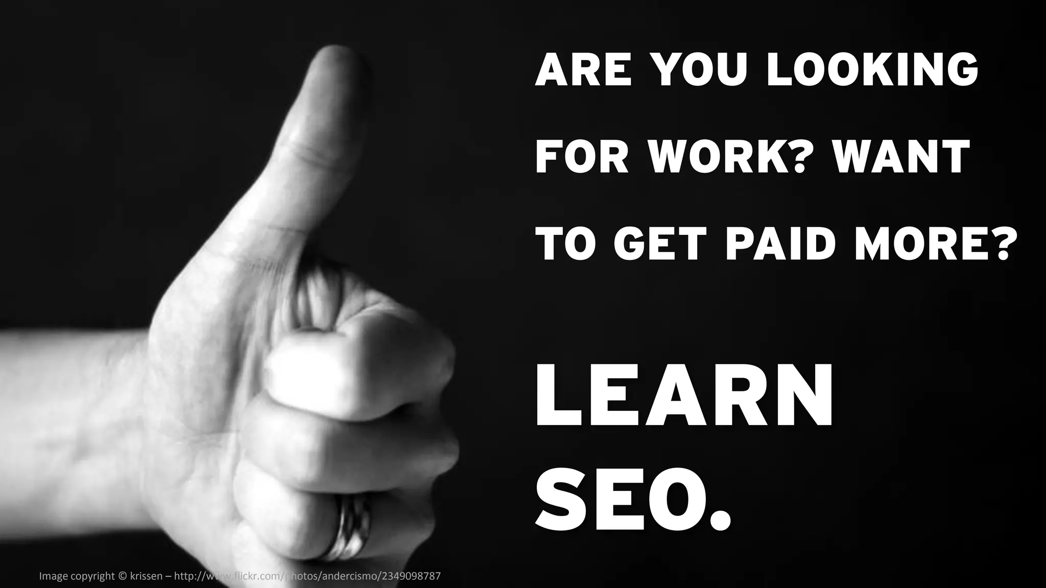 ARE YOU LOOKING
                                                                                 FOR WORK? WANT
                                                                                 TO GET PAID MORE?


                                                                                 LEARN
                                                                                 SEO.
Image copyright © krissen – http://www.flickr.com/photos/andercismo/2349098787
 