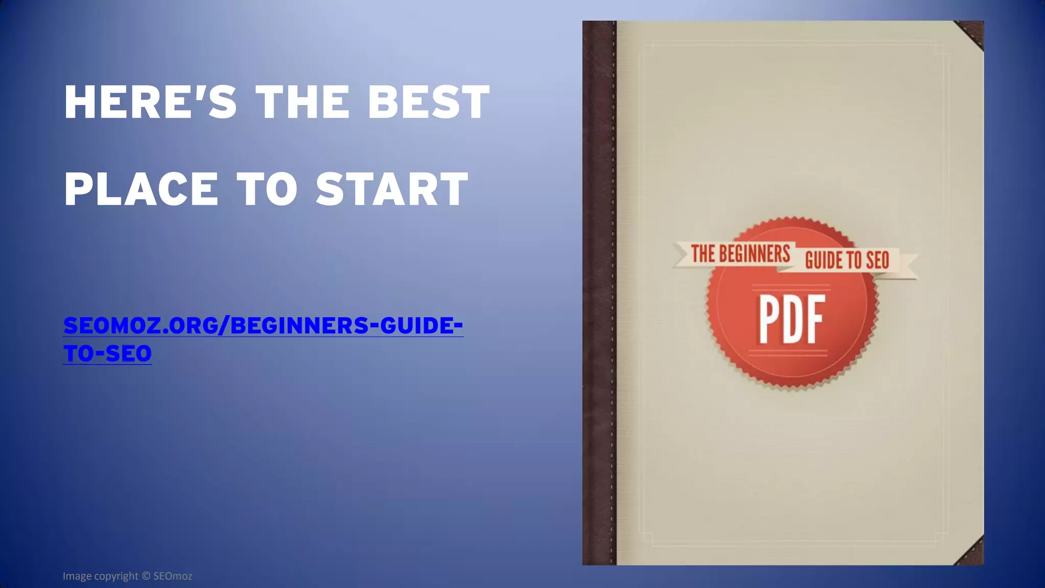 HERE’S THE BEST
PLACE TO START

SEOMOZ.ORG/BEGINNERS-GUIDE-
TO-SEO




Image copyright © SEOmoz
 