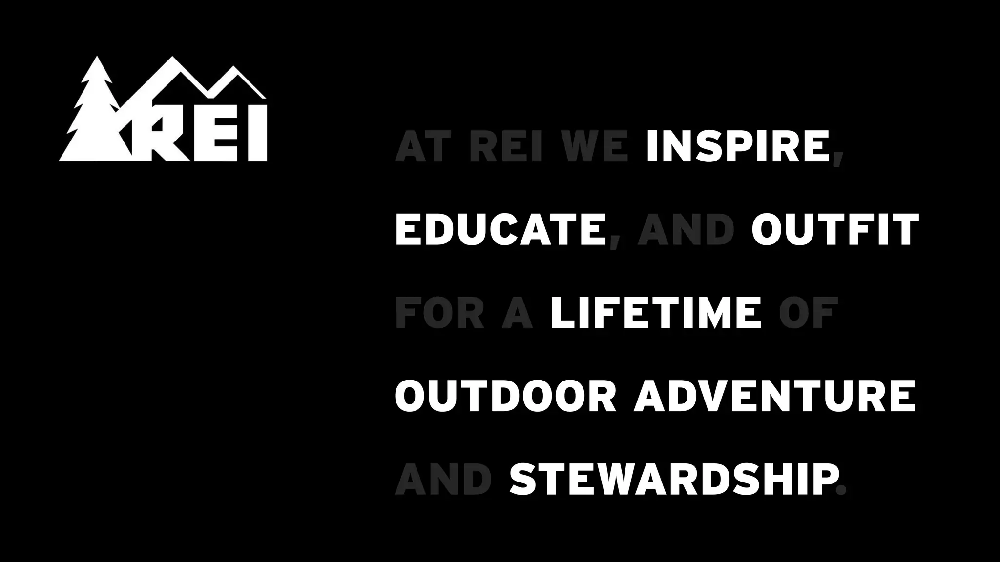 AT REI WE INSPIRE,
                                             EDUCATE, AND OUTFIT
                                             FOR A LIFETIME OF
                                             OUTDOOR ADVENTURE
                                             AND STEWARDSHIP.
Logo copyright © REI - http://www.REI.com/
 