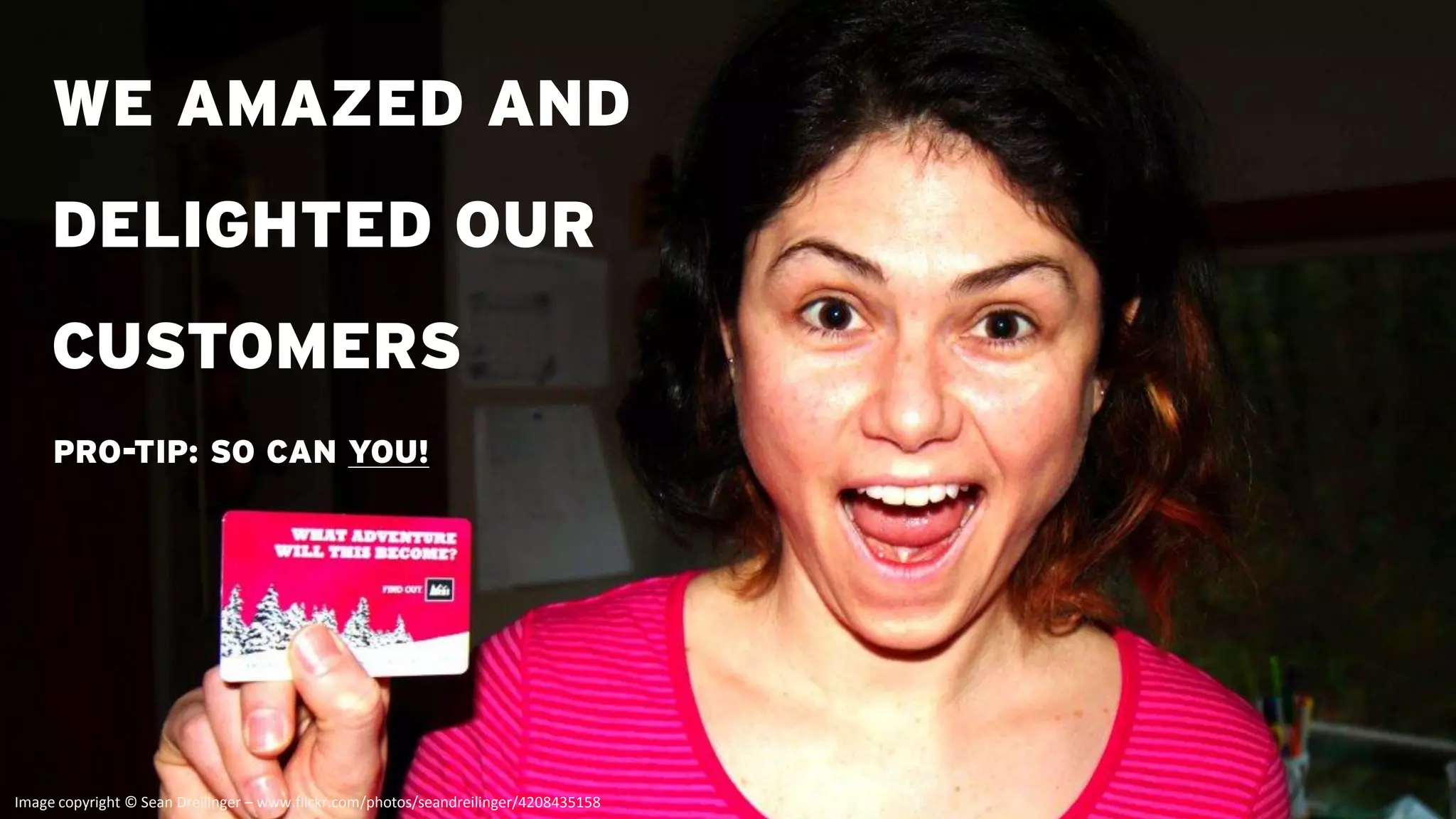 WE AMAZED AND
     DELIGHTED OUR
     CUSTOMERS
     PRO-TIP: SO CAN YOU!




Image copyright © Sean Dreilinger – www.flickr.com/photos/seandreilinger/4208435158
 