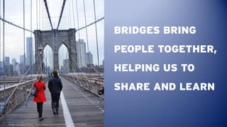 BRIDGES BRING
                                                                        PEOPLE TOGETHER,
                   ...