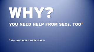 WHY?
YOU NEED HELP FROM SEOs, TOO *


* YOU JUST DON’T KNOW IT YET!
 