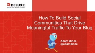 © Deluxe Enterprise Operations, LLC. Proprietary and Confidential.
How To Build Social
Communities That Drive
Meaningful Traffic To Your Blog
Adam Dince
@adamdince
 