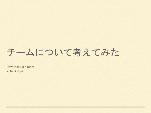 チームについて考えてみた
How to Build a team
Yuto Suzuki
 