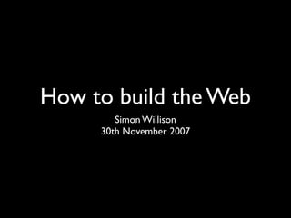 How to build the Web
        Simon Willison
     30th November 2007