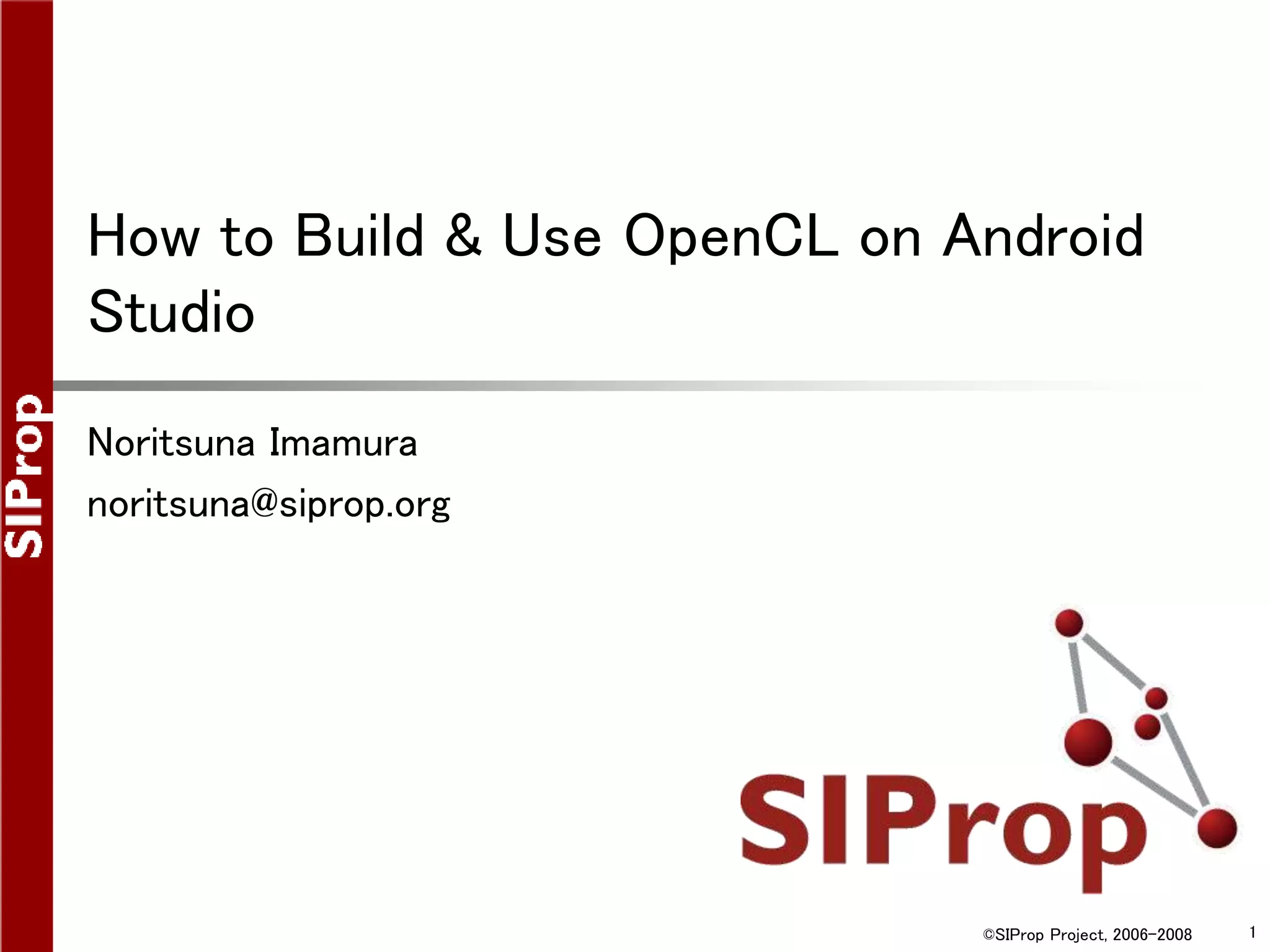 ©SIProp Project, 2006-2008 1
How to Build & Use OpenCL on Android
Studio
Noritsuna Imamura
noritsuna@siprop.org
 