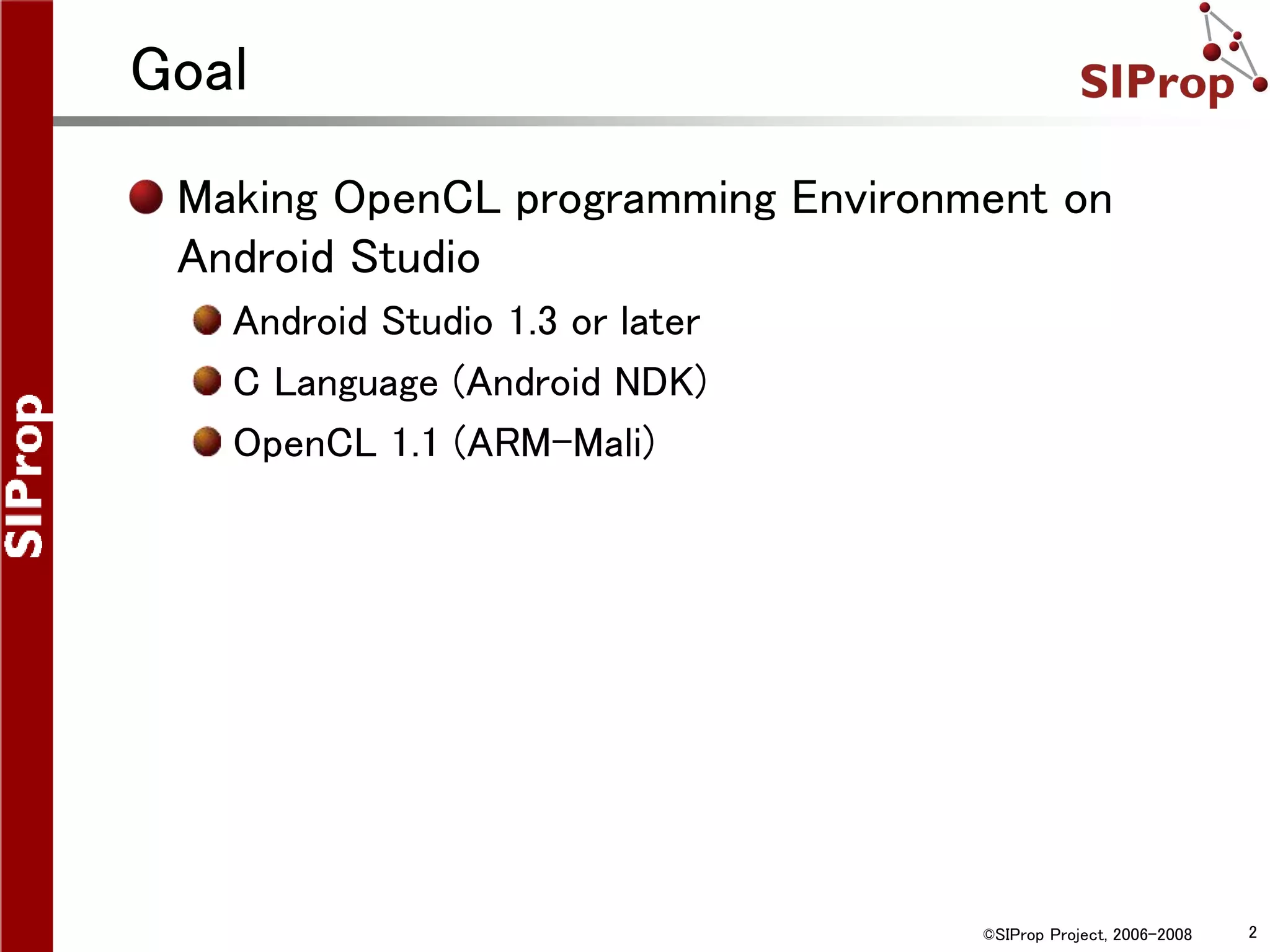 ©SIProp Project, 2006-2008 2
Goal
Making OpenCL programming Environment on
Android Studio
Android Studio 1.3 or later
C Language (Android NDK)
OpenCL 1.1 (ARM-Mali)
 